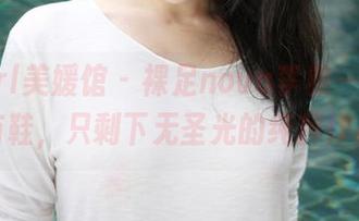 MyGirl美媛馆 - 裸足nova李雅——这里没有鞋，只剩下无圣光的纯粹作品！