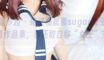 PDL潘多拉 - 碰过杨晨晨sugar女王的高清作品集，你还敢自称“女王”？