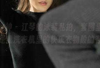 克拉女神 - 江琴的泳装私拍，套图里每一张都是我洗衣机里的快乐衣物般的存在！
